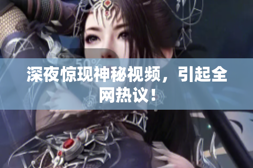 深夜惊现神秘视频，引起全网热议！
