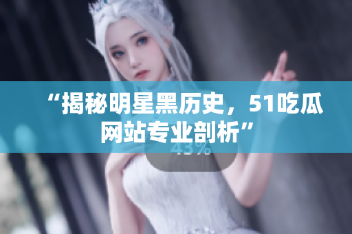 “揭秘明星黑历史，51吃瓜网站专业剖析”