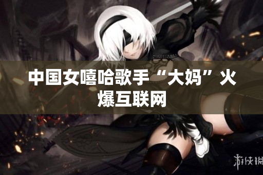 中国女嘻哈歌手“大妈”火爆互联网