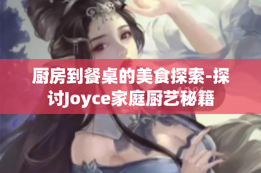 厨房到餐桌的美食探索-探讨Joyce家庭厨艺秘籍