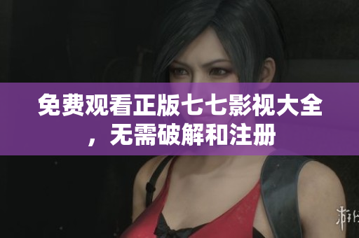 免费观看正版七七影视大全，无需破解和注册