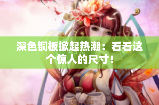 深色铜板掀起热潮：看看这个惊人的尺寸！