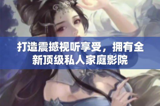 打造震撼视听享受，拥有全新顶级私人家庭影院