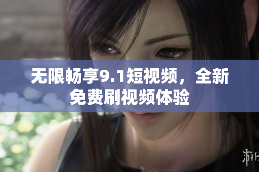 无限畅享9.1短视频，全新免费刷视频体验