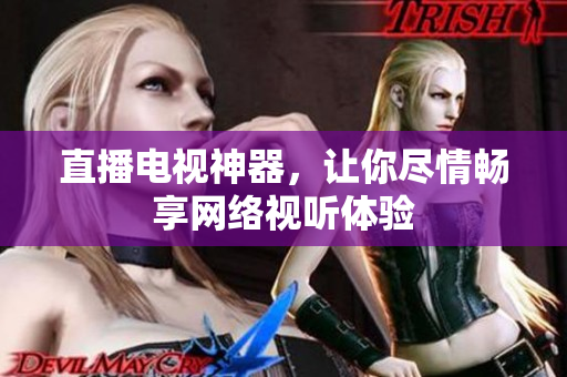 直播电视神器，让你尽情畅享网络视听体验