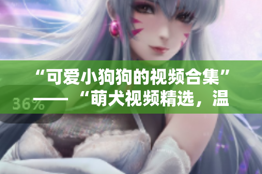 “可爱小狗狗的视频合集” —— “萌犬视频精选，温暖你的心灵”