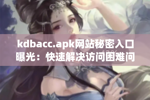 kdbacc.apk网站秘密入口曝光：快速解决访问困难问题