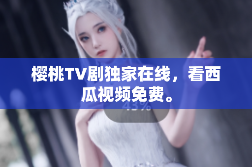 樱桃TV剧独家在线，看西瓜视频免费。