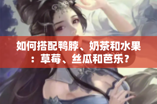 如何搭配鸭脖、奶茶和水果：草莓、丝瓜和芭乐？
