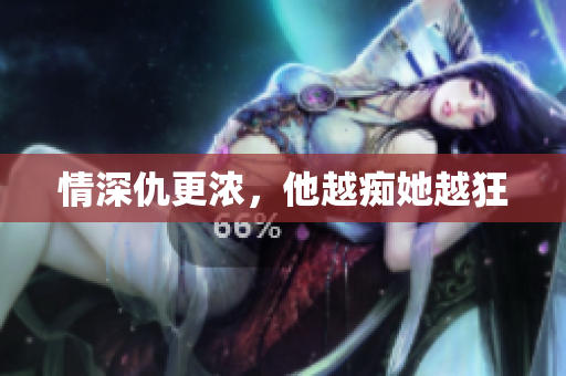 情深仇更浓，他越痴她越狂