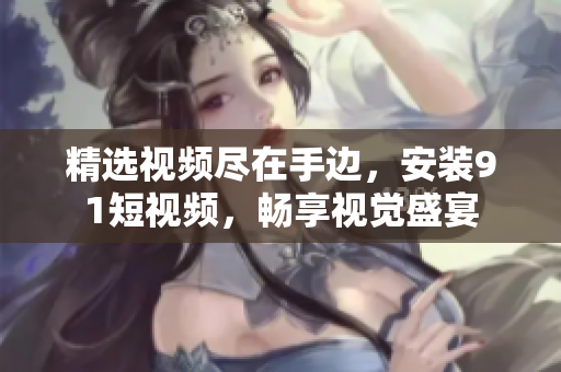 精选视频尽在手边，安装9.1短视频，畅享视觉盛宴
