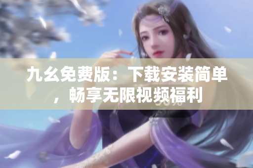 九幺免费版：下载安装简单，畅享无限视频福利