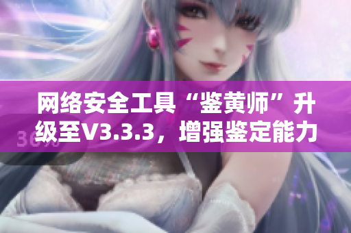 网络安全工具“鉴黄师”升级至V3.3.3，增强鉴定能力