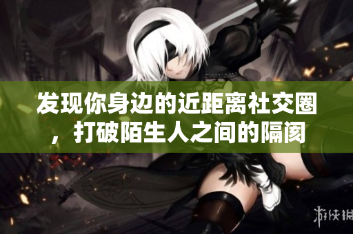 发现你身边的近距离社交圈，打破陌生人之间的隔阂