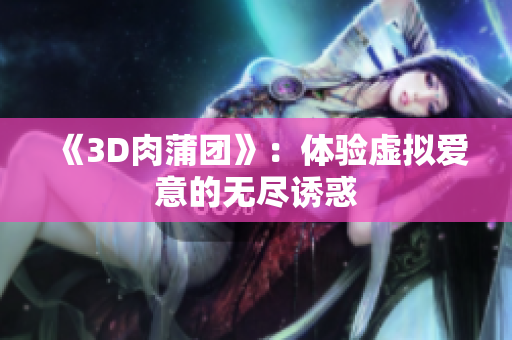 《3D肉蒲团》：体验虚拟爱意的无尽诱惑
