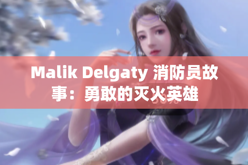 Malik Delgaty 消防员故事：勇敢的灭火英雄