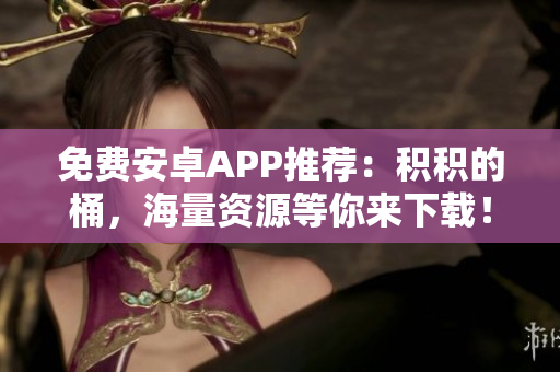 免费安卓APP推荐：积积的桶，海量资源等你来下载！
