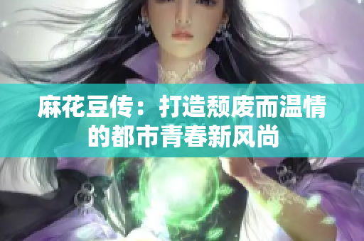 麻花豆传：打造颓废而温情的都市青春新风尚