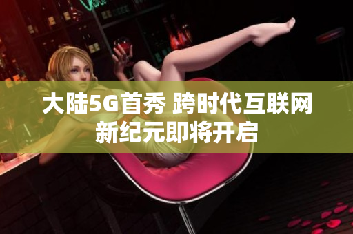 大陆5G首秀 跨时代互联网新纪元即将开启