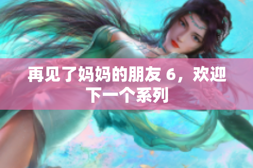再见了妈妈的朋友 6，欢迎下一个系列