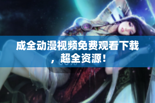 成全动漫视频免费观看下载，超全资源！