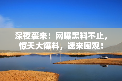 深夜袭来！网曝黑料不止，惊天大爆料，速来围观！