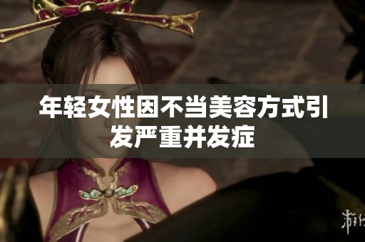 年轻女性因不当美容方式引发严重并发症