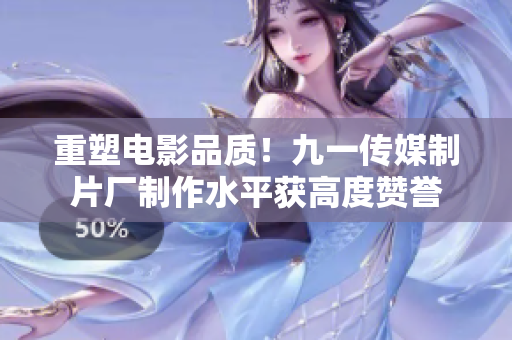 重塑电影品质！九一传媒制片厂制作水平获高度赞誉