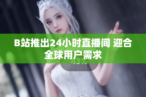 B站推出24小时直播间 迎合全球用户需求