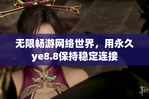 无限畅游网络世界，用永久ye8.8保持稳定连接