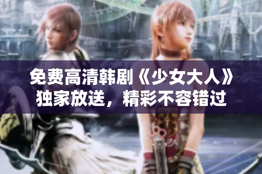 免费高清韩剧《少女大人》独家放送，精彩不容错过