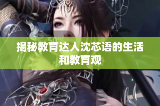 揭秘教育达人沈芯语的生活和教育观