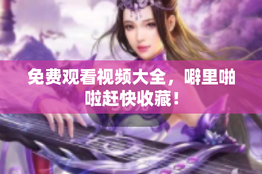 免费观看视频大全，噼里啪啦赶快收藏！