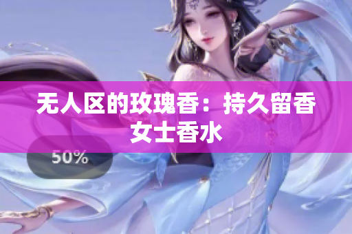无人区的玫瑰香：持久留香女士香水
