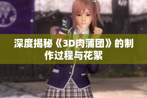 深度揭秘《3D肉蒲团》的制作过程与花絮
