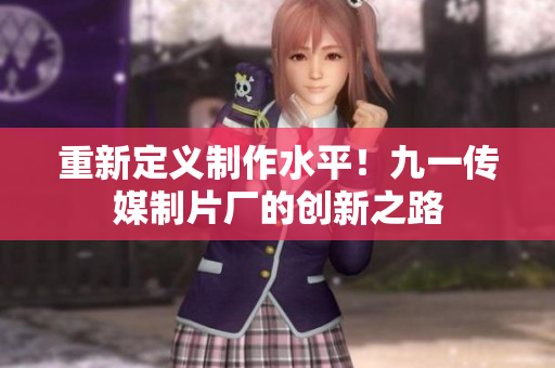 重新定义制作水平！九一传媒制片厂的创新之路