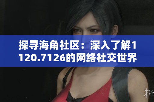 探寻海角社区：深入了解1120.7126的网络社交世界
