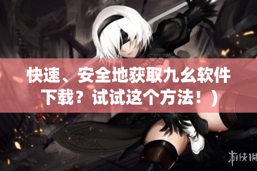 快速、安全地获取九幺软件下载？试试这个方法！)