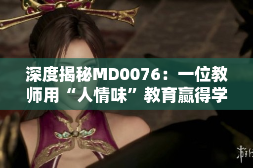 深度揭秘MD0076：一位教师用“人情味”教育赢得学生心