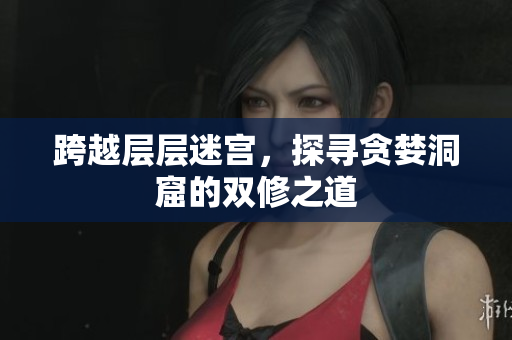 跨越层层迷宫，探寻贪婪洞窟的双修之道