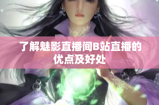 了解魅影直播间B站直播的优点及好处