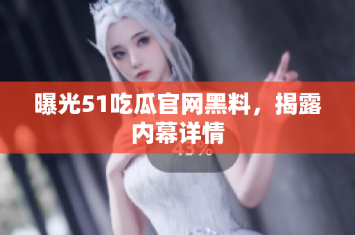 曝光51吃瓜官网黑料，揭露内幕详情