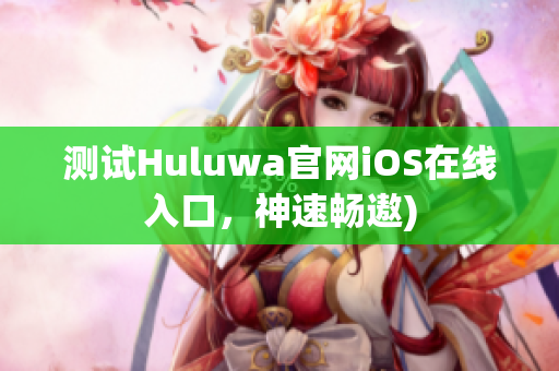 测试Huluwa官网iOS在线入口，神速畅遨)