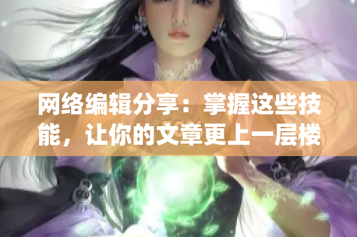 网络编辑分享：掌握这些技能，让你的文章更上一层楼)
