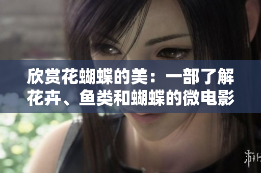 欣赏花蝴蝶的美：一部了解花卉、鱼类和蝴蝶的微电影