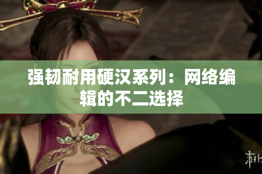 强韧耐用硬汉系列：网络编辑的不二选择