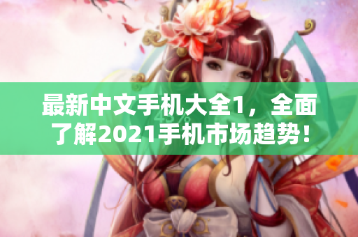 最新中文手机大全1，全面了解2021手机市场趋势！