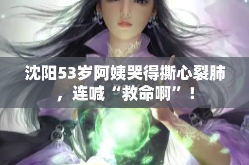 沈阳53岁阿姨哭得撕心裂肺，连喊“救命啊”！