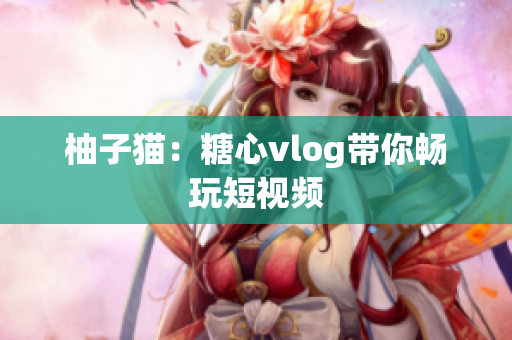 柚子猫：糖心vlog带你畅玩短视频