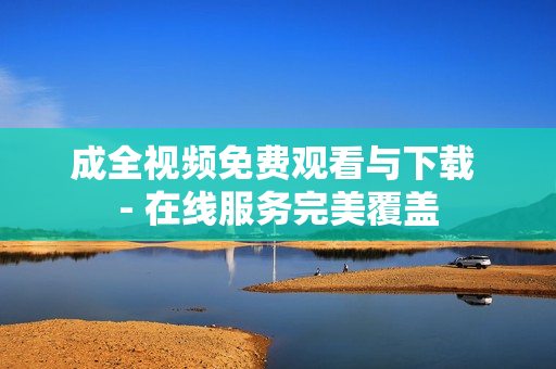 成全视频免费观看与下载 - 在线服务完美覆盖